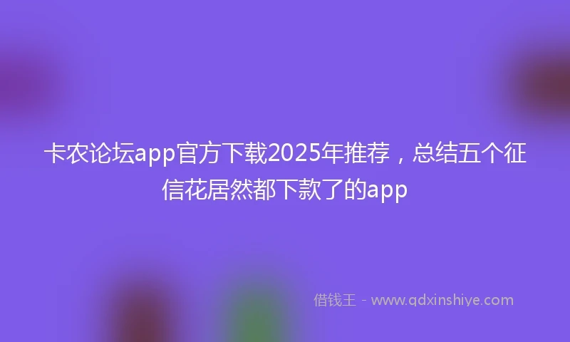 卡农论坛app官方下载2025年推荐，总结五个征信花居然都下款了的app