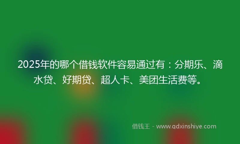 2025年的哪个借钱软件容易通过有：分期乐、滴水贷、好期贷、超人卡、美团生活费等。
