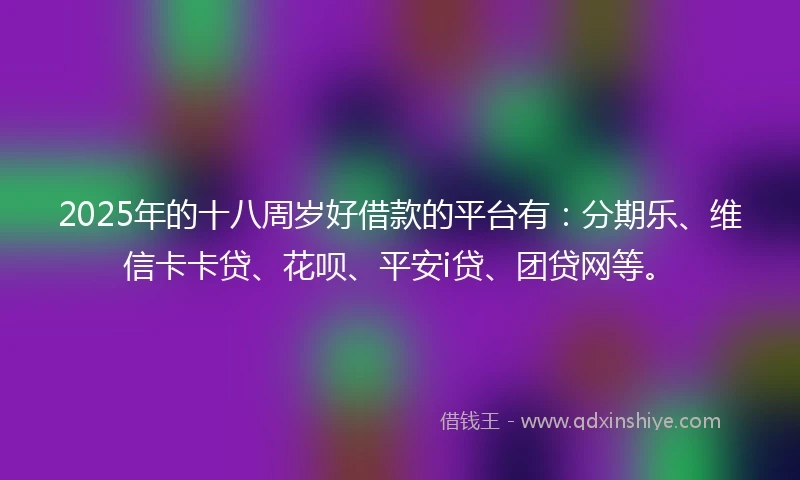 2025年的十八周岁好借款的平台有：分期乐、维信卡卡贷、花呗、平安i贷、团贷网等。