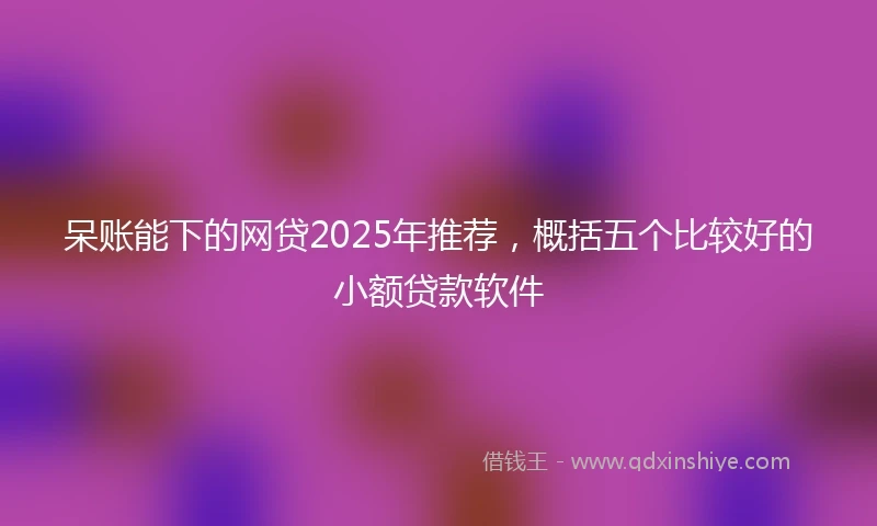 呆账能下的网贷2025年推荐，概括五个比较好的小额贷款软件