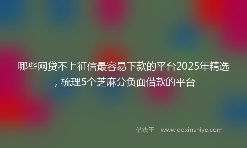 哪些网贷不上征信最容易下款的平台2025年精选，梳理5个芝麻分负面借款的平台