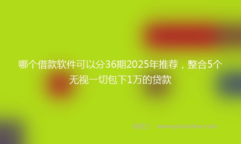 哪个借款软件可以分36期2025年推荐，整合5个无视一切包下1万的贷款