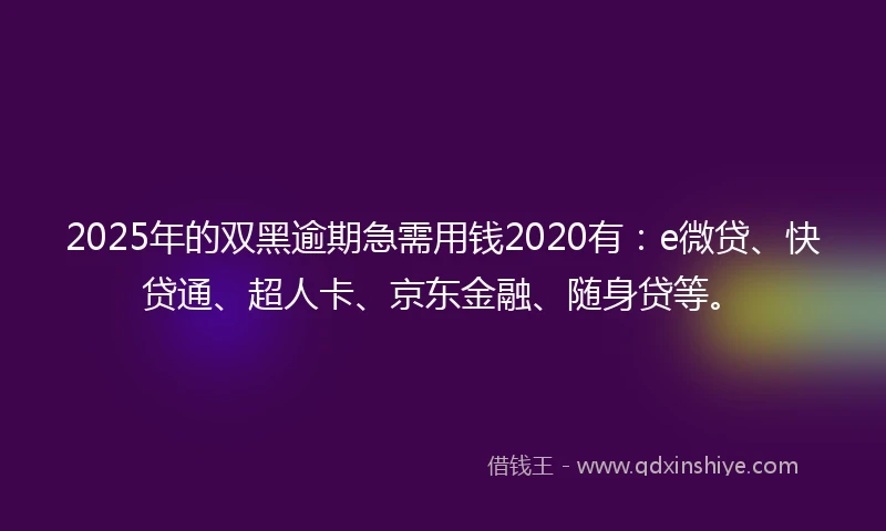 2025年的双黑逾期急需用钱2020有：e微贷、快贷通、超人卡、京东金融、随身贷等。