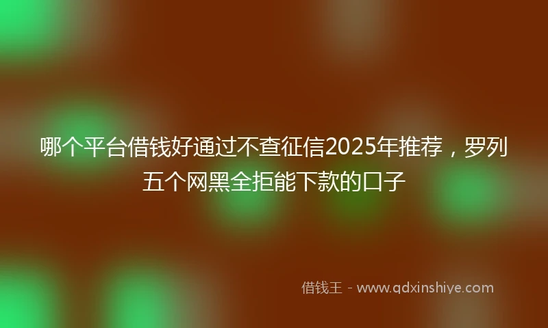 哪个平台借钱好通过不查征信2025年推荐，罗列五个网黑全拒能下款的口子