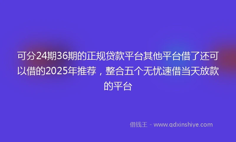 可分24期36期的正规贷款平台其他平台借了还可以借的2025年推荐，整合五个无忧速借当天放款的平台