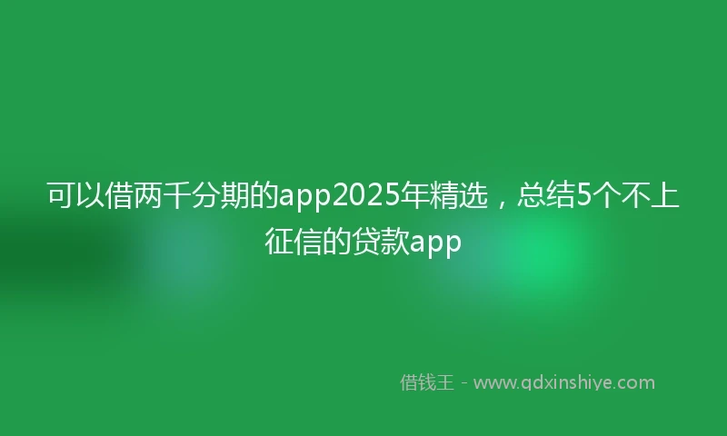 可以借两千分期的app2025年精选，总结5个不上征信的贷款app