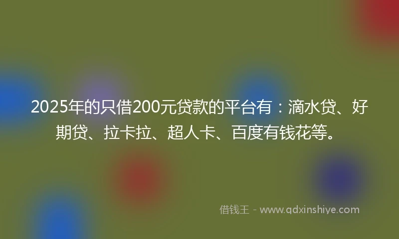 2025年的只借200元贷款的平台有：滴水贷、好期贷、拉卡拉、超人卡、百度有钱花等。