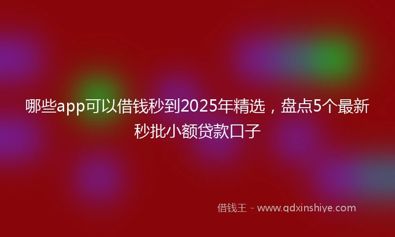 哪些app可以借钱秒到2025年精选，盘点5个最新秒批小额贷款口子