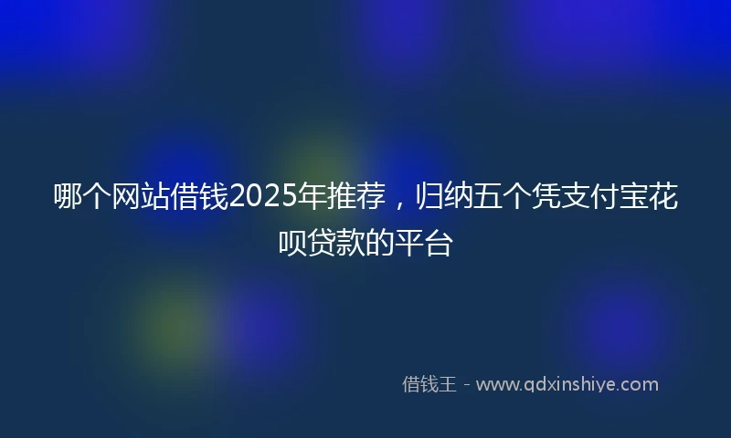 哪个网站借钱2025年推荐，归纳五个凭支付宝花呗贷款的平台
