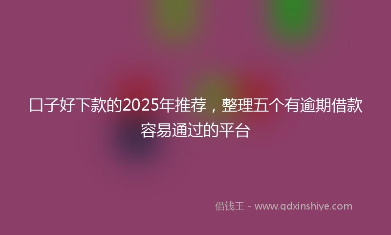 口子好下款的2025年推荐,整理五个有逾期借款容易通过的平台