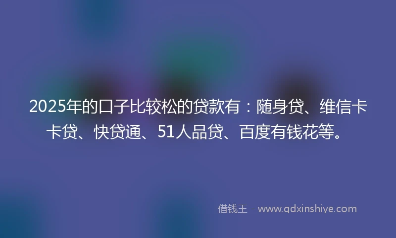 2025年的口子比较松的贷款有：随身贷、维信卡卡贷、快贷通、51人品贷、百度有钱花等。