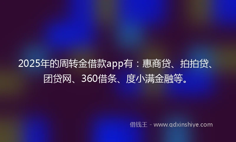 2025年的周转金借款app有：惠商贷、拍拍贷、团贷网、360借条、度小满金融等。