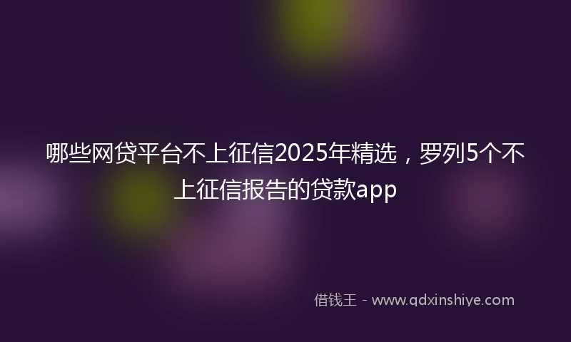 哪些网贷平台不上征信2025年精选，罗列5个不上征信报告的贷款app