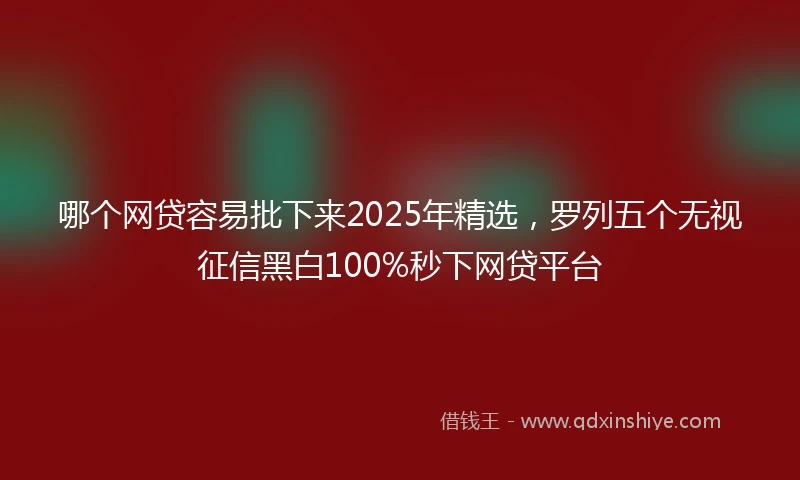 哪个网贷容易批下来2025年精选，罗列五个无视征信黑白100%秒下网贷平台