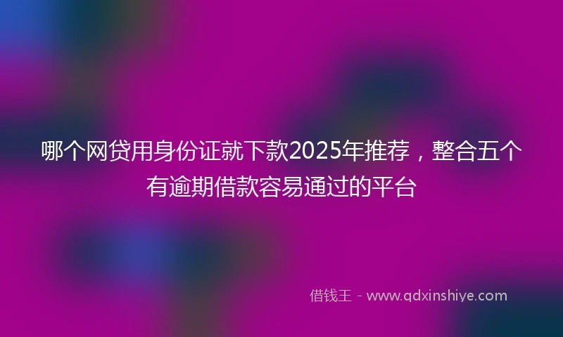 哪个网贷用身份证就下款2025年推荐，整合五个有逾期借款容易通过的平台