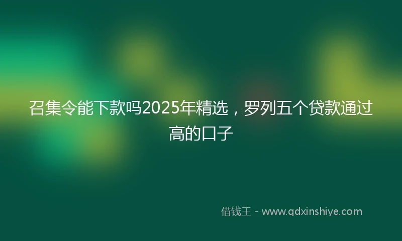 召集令能下款吗2025年精选，罗列五个贷款通过高的口子