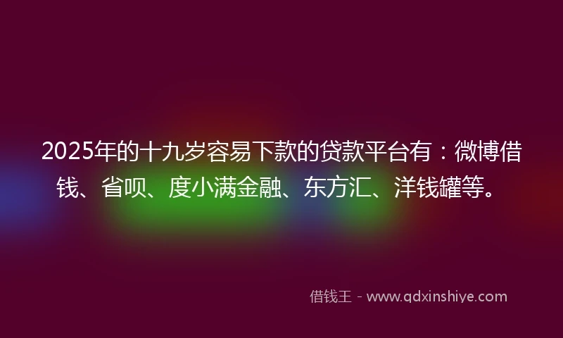 2025年的十九岁容易下款的贷款平台有：微博借钱、省呗、度小满金融、东方汇、洋钱罐等。