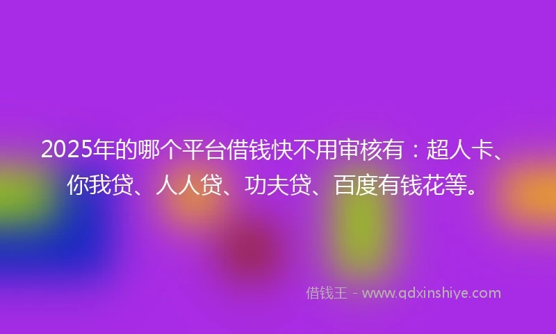 2025年的哪个平台借钱快不用审核有：超人卡、你我贷、人人贷、功夫贷、百度有钱花等。