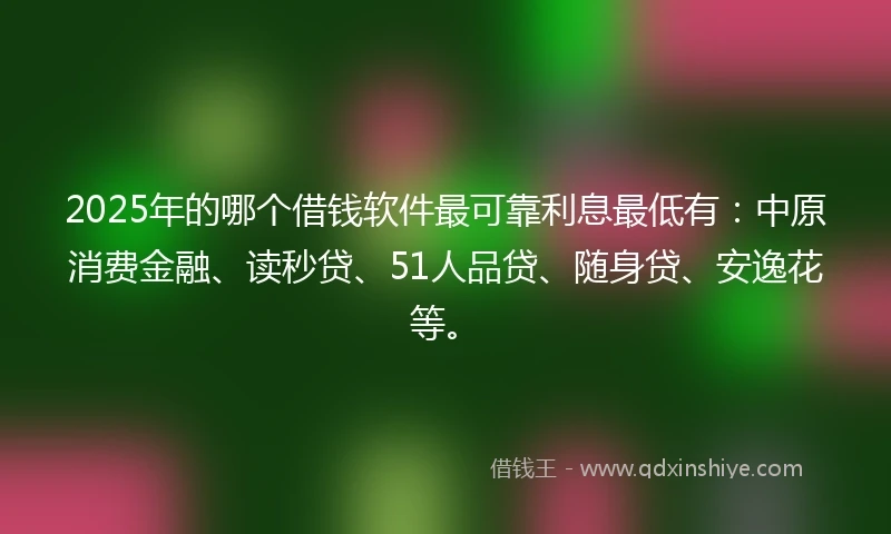 2025年的哪个借钱软件最可靠利息最低有：中原消费金融、读秒贷、51人品贷、随身贷、安逸花等。