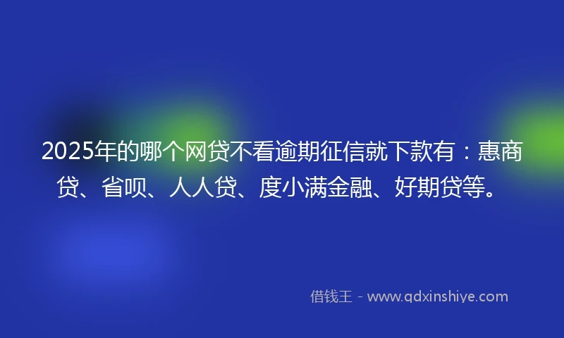 2025年的哪个网贷不看逾期征信就下款有:惠商贷、省呗、人人贷、度小满金融、好期贷等。