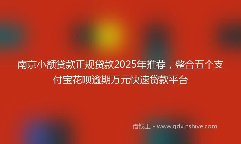 南京小额贷款正规贷款2025年推荐，整合五个支付宝花呗逾期万元快速贷款平台