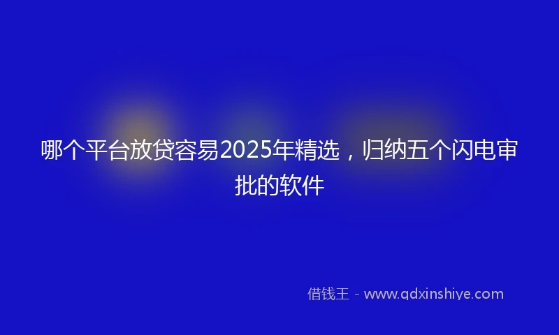 哪个平台放贷容易2025年精选，归纳五个闪电审批的软件