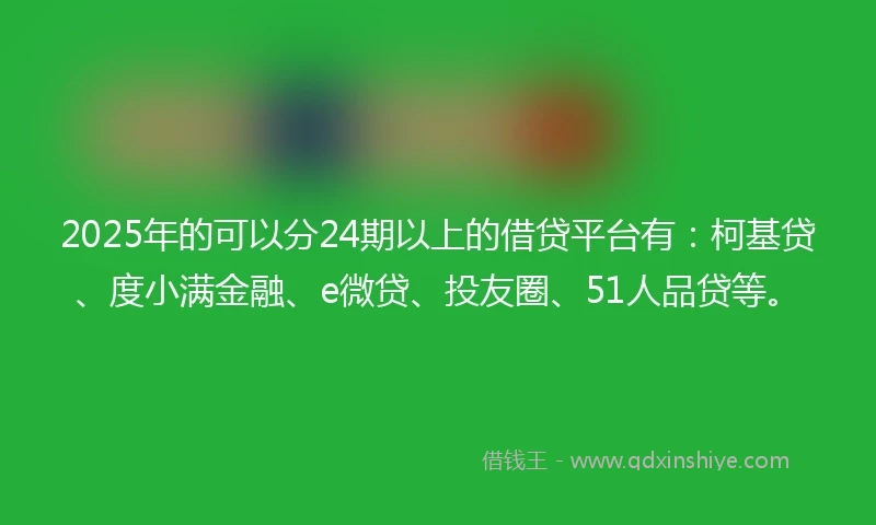 2025年的可以分24期以上的借贷平台有:柯基贷、度小满金融、e微贷、投友圈、51人品贷等。
