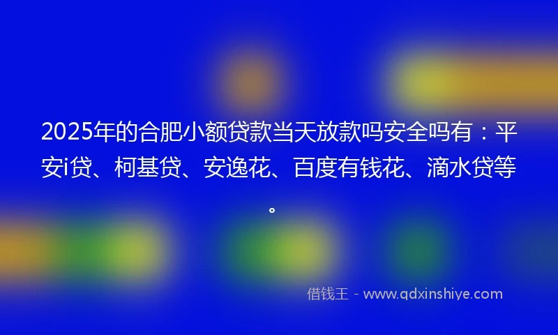 2025年的合肥小额贷款当天放款吗安全吗有：平安i贷、柯基贷、安逸花、百度有钱花、滴水贷等。