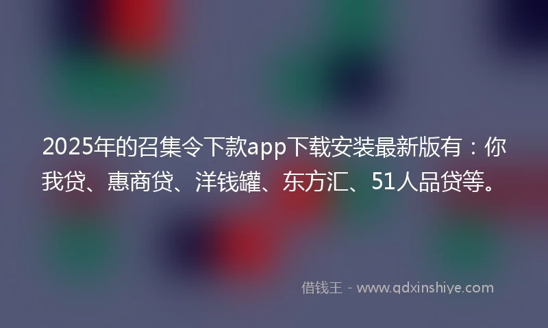 2025年的召集令下款app下载安装最新版有：你我贷、惠商贷、洋钱罐、东方汇、51人品贷等。