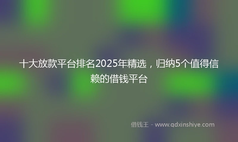 十大放款平台排名2025年精选，归纳5个值得信赖的借钱平台