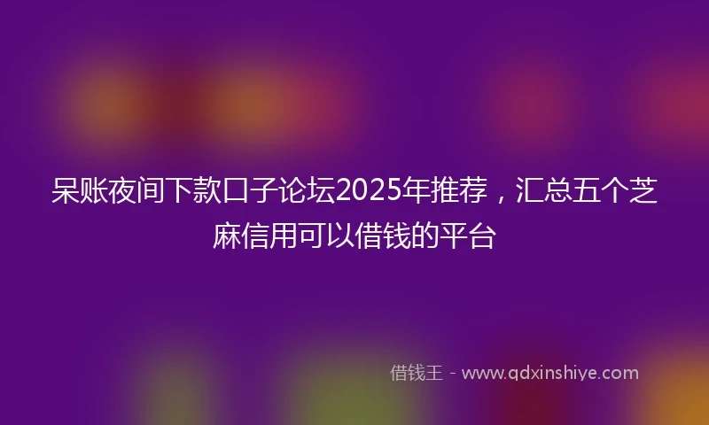 呆账夜间下款口子论坛2025年推荐，汇总五个芝麻信用可以借钱的平台
