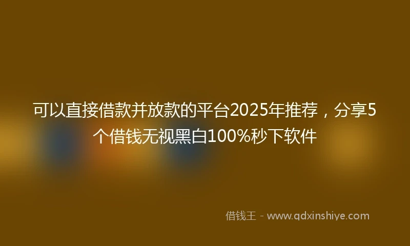可以直接借款并放款的平台2025年推荐，分享5个借钱无视黑白100%秒下软件