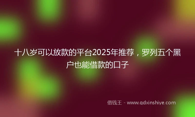 十八岁可以放款的平台2025年推荐，罗列五个黑户也能借款的口子
