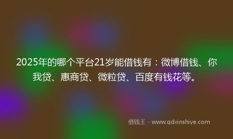 2025年的哪个平台21岁能借钱有：微博借钱、你我贷、惠商贷、微粒贷、百度有钱花等。