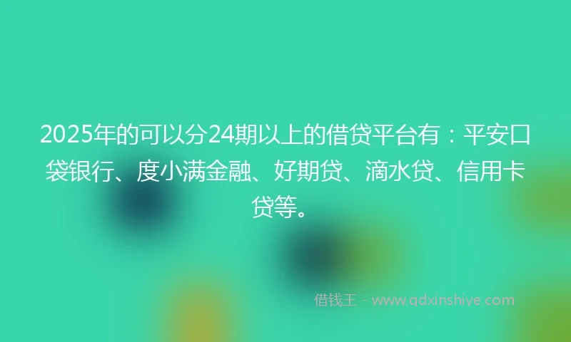 2025年的可以分24期以上的借贷平台有:平安口袋银行、度小满金融、好期贷、滴水贷、信用卡贷等。