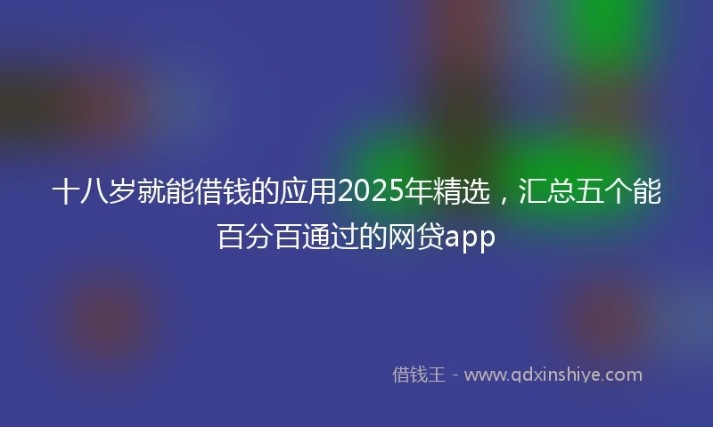 十八岁就能借钱的应用2025年精选，汇总五个能百分百通过的网贷app