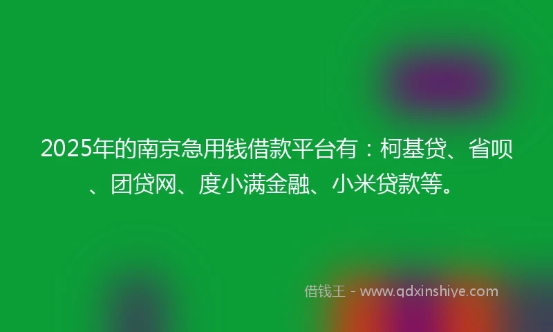 2025年的南京急用钱借款平台有:柯基贷、省呗、团贷网、度小满金融、小米贷款等。