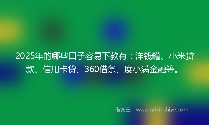 2025年的哪些口子容易下款有：洋钱罐、小米贷款、信用卡贷、360借条、度小满金融等。