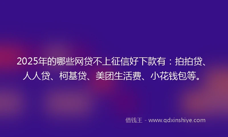 2025年的哪些网贷不上征信好下款有：拍拍贷、人人贷、柯基贷、美团生活费、小花钱包等。