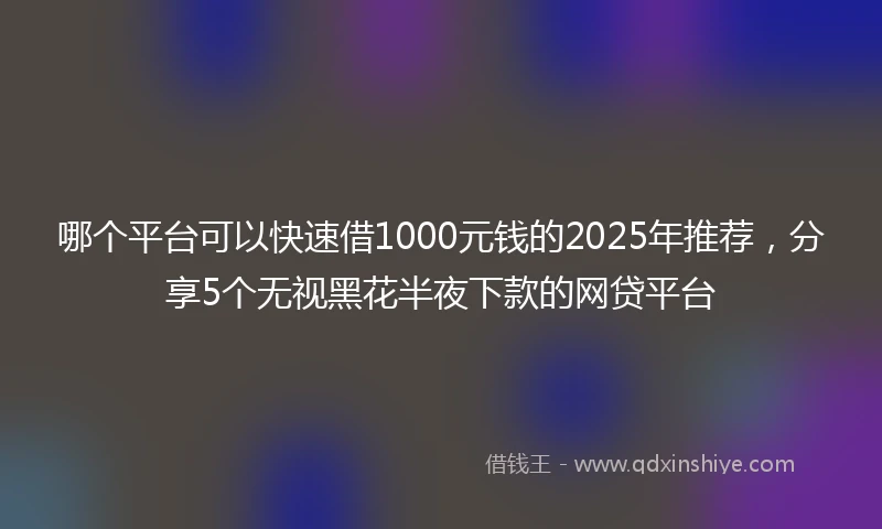 哪个平台可以快速借1000元钱的2025年推荐，分享5个无视黑花半夜下款的网贷平台