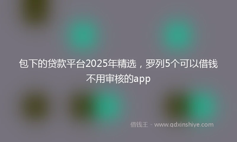 包下的贷款平台2025年精选，罗列5个可以借钱不用审核的app