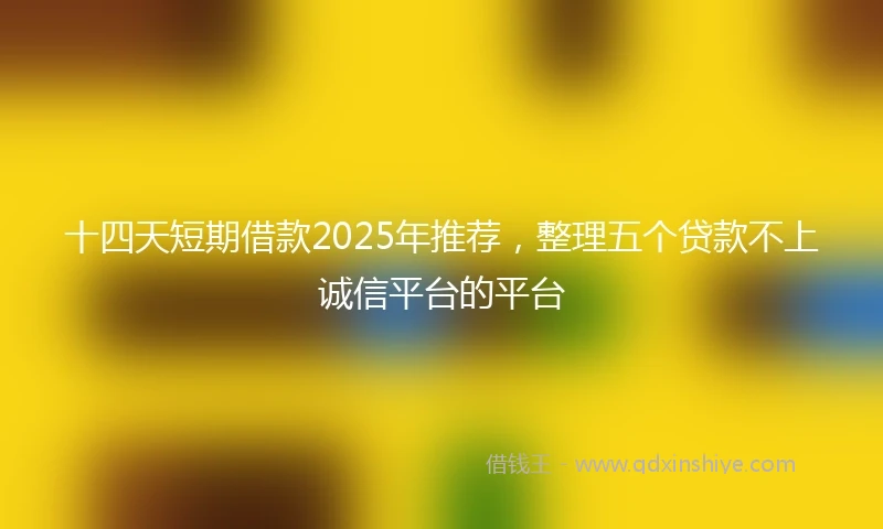 十四天短期借款2025年推荐，整理五个贷款不上诚信平台的平台