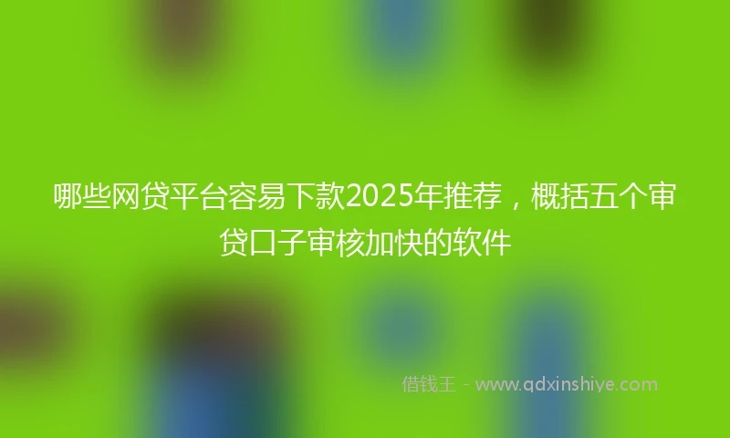 哪些网贷平台容易下款2025年推荐，概括五个审贷口子审核加快的软件