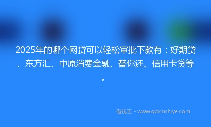 2025年的哪个网贷可以轻松审批下款有：好期贷、东方汇、中原消费金融、替你还、信用卡贷等。