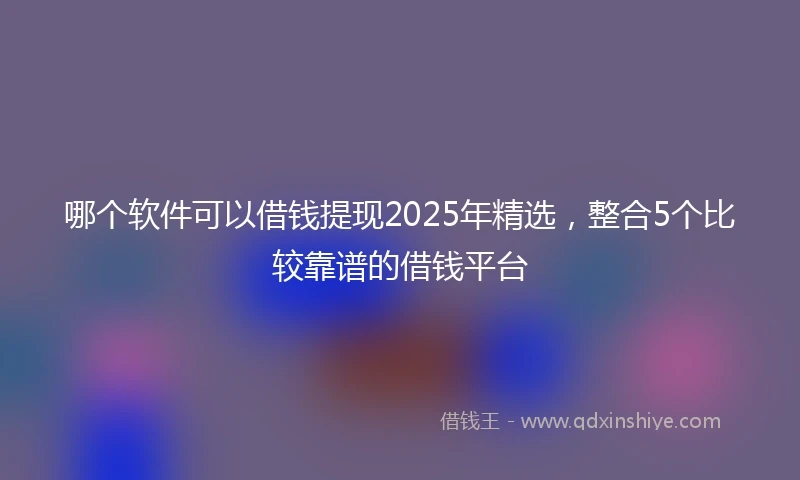 哪个软件可以借钱提现2025年精选，整合5个比较靠谱的借钱平台