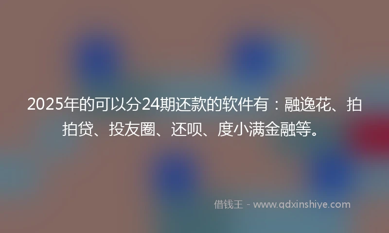 2025年的可以分24期还款的软件有：融逸花、拍拍贷、投友圈、还呗、度小满金融等。