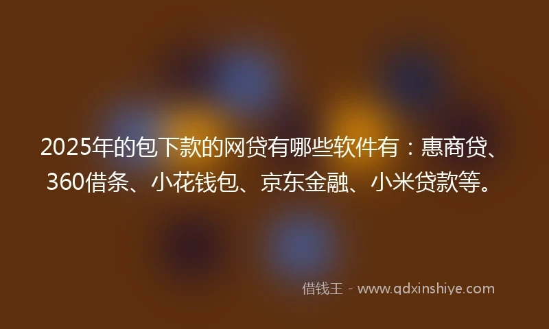2025年的包下款的网贷有哪些软件有：惠商贷、360借条、小花钱包、京东金融、小米贷款等。