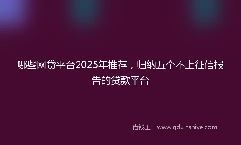 哪些网贷平台2025年推荐,归纳五个不上征信报告的贷款平台