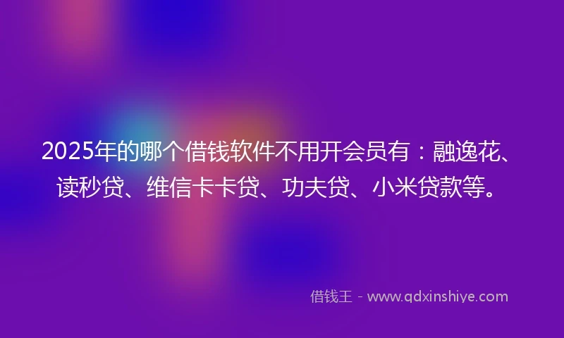 2025年的哪个借钱软件不用开会员有：融逸花、读秒贷、维信卡卡贷、功夫贷、小米贷款等。