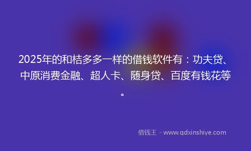 2025年的和桔多多一样的借钱软件有：功夫贷、中原消费金融、超人卡、随身贷、百度有钱花等。